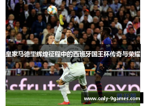 皇家马德里辉煌征程中的西班牙国王杯传奇与荣耀