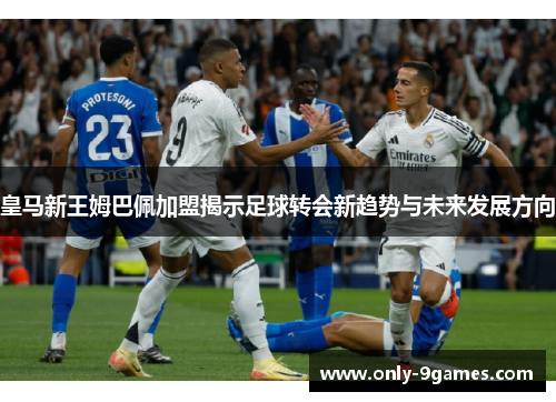 皇马新王姆巴佩加盟揭示足球转会新趋势与未来发展方向