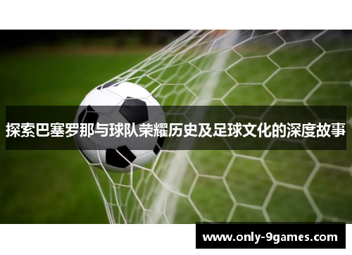 探索巴塞罗那与球队荣耀历史及足球文化的深度故事